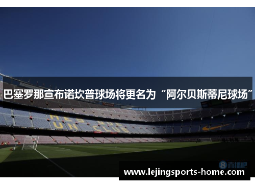 巴塞罗那宣布诺坎普球场将更名为“阿尔贝斯蒂尼球场”
