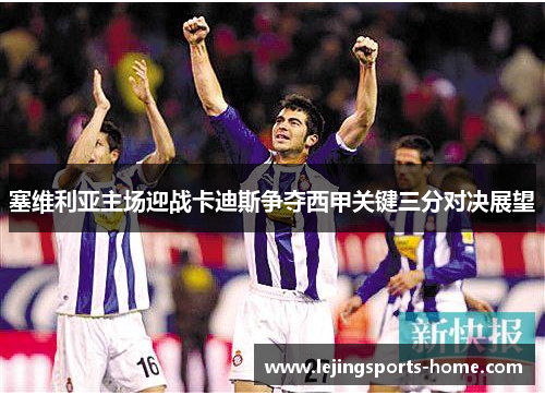 塞维利亚主场迎战卡迪斯争夺西甲关键三分对决展望