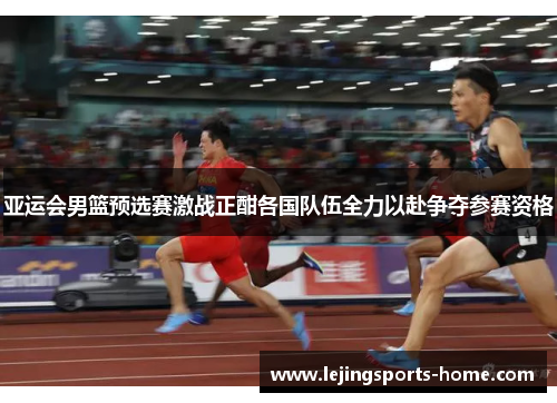 亚运会男篮预选赛激战正酣各国队伍全力以赴争夺参赛资格