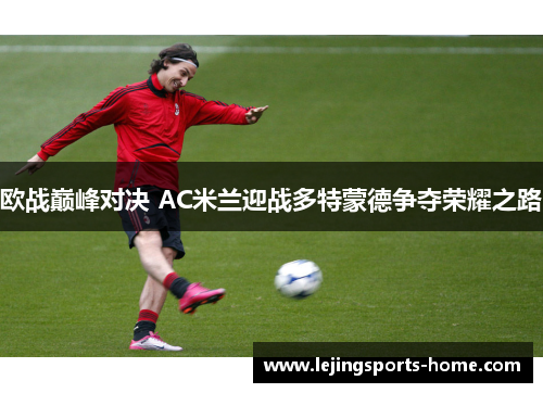 欧战巅峰对决 AC米兰迎战多特蒙德争夺荣耀之路