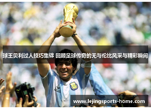 球王贝利过人技巧集锦 回顾足球传奇的无与伦比风采与精彩瞬间