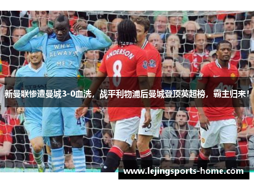 新曼联惨遭曼城3-0血洗，战平利物浦后曼城登顶英超榜，霸主归来！