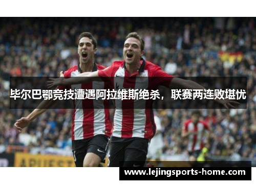 毕尔巴鄂竞技遭遇阿拉维斯绝杀，联赛两连败堪忧
