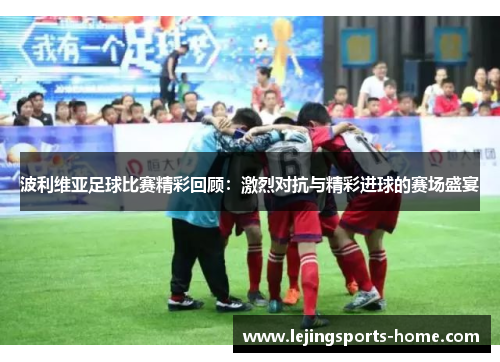 波利维亚足球比赛精彩回顾：激烈对抗与精彩进球的赛场盛宴