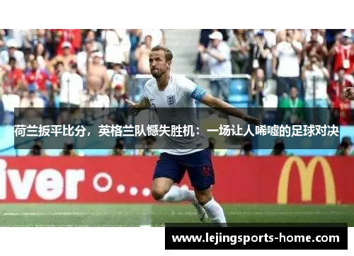 荷兰扳平比分，英格兰队憾失胜机：一场让人唏嘘的足球对决