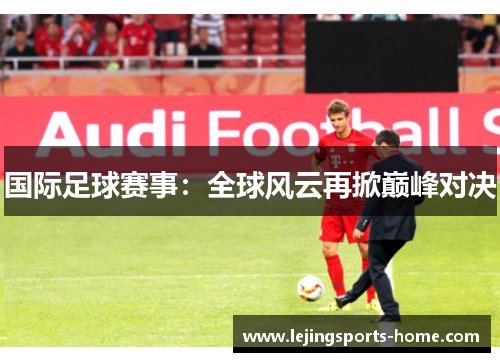 国际足球赛事：全球风云再掀巅峰对决