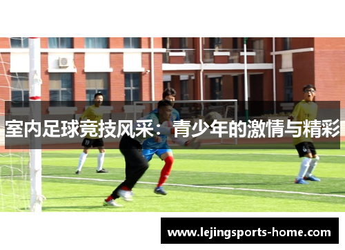 室内足球竞技风采：青少年的激情与精彩